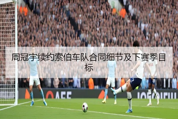 周冠宇续约索伯车队合同细节及下赛季目标
