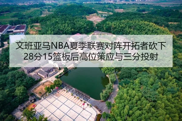 文班亚马NBA夏季联赛对阵开拓者砍下28分15篮板后高位策应与三分投射