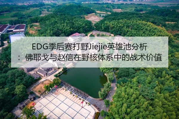 EDG季后赛打野Jiejie英雄池分析：佛耶戈与赵信在野核体系中的战术价值